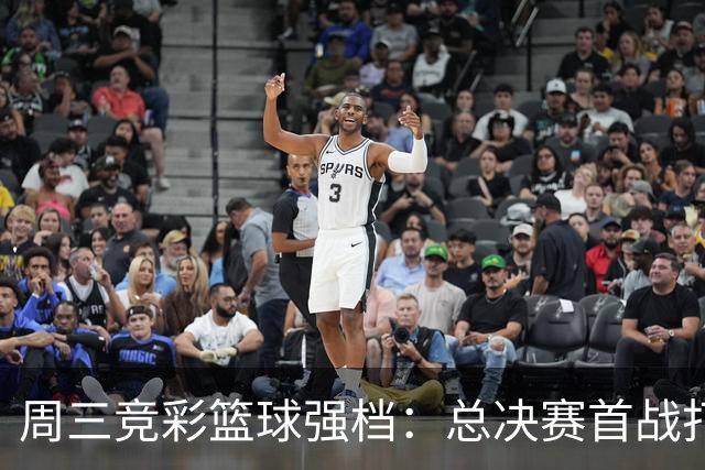 周三竞彩篮球强档：总决赛首战打响 马刺主场迎击尼克斯